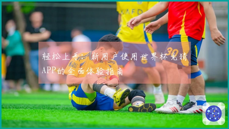 轻松上手：新用户使用世界杯竞猜APP的全面体验指南