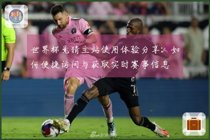 世界杯竞猜主站使用体验分享：如何便捷访问与获取实时赛事信息