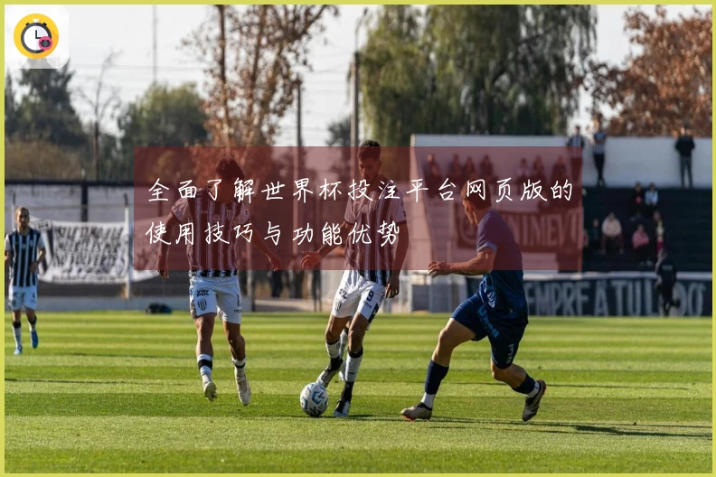全面了解世界杯投注平台网页版的使用技巧与功能优势