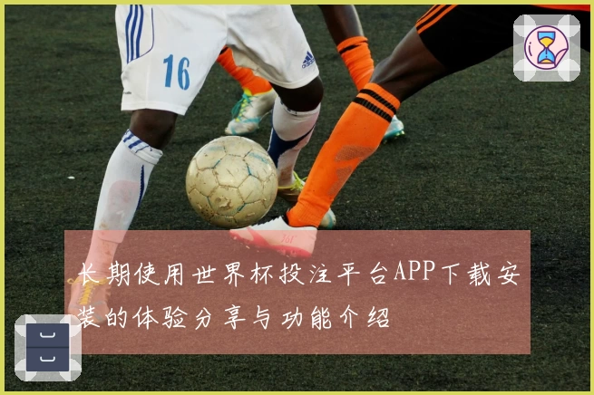 长期使用世界杯投注平台APP下载安装的体验分享与功能介绍