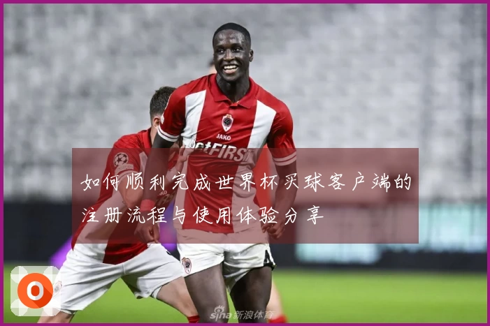 如何顺利完成世界杯买球客户端的注册流程与使用体验分享